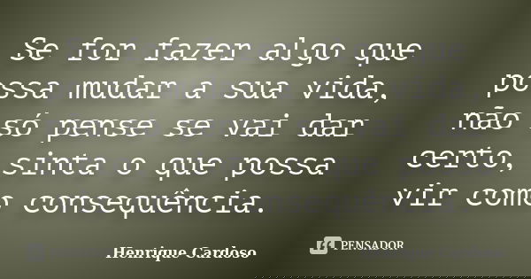 Se for fazer algo que possa mudar a sua vida, não só pense se vai dar certo, sinta o que possa vir como consequência.... Frase de Henrique Cardoso.