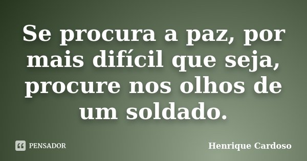 Se procura a paz, por mais difícil que seja, procure nos olhos de um soldado.... Frase de Henrique Cardoso.