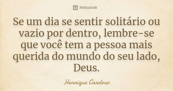 Se um dia se sentir solitário ou vazio por dentro, lembre-se que você tem a pessoa mais querida do mundo do seu lado, Deus.... Frase de Henrique Cardoso.