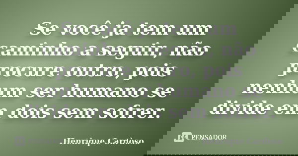 Se você ja tem um caminho a seguir, não procure outro, pois nenhum ser humano se divide em dois sem sofrer.... Frase de Henrique Cardoso.
