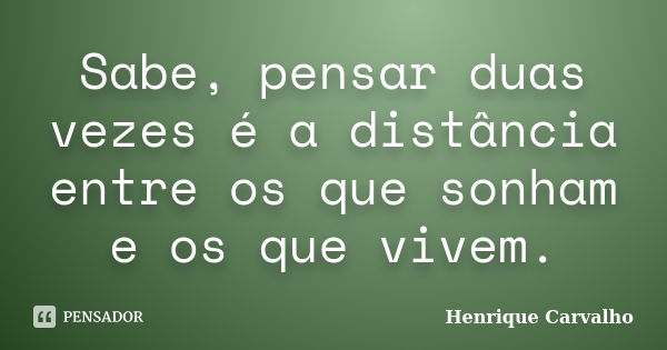 Sabe, pensar duas vezes é a distância entre os que sonham e os que vivem.... Frase de Henrique Carvalho.
