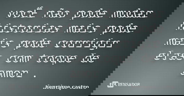 vocÊ não pode mudar historias mais pode mais pode corrigir elas com toque de amor .... Frase de henrique castro.