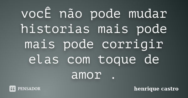 vocÊ não pode mudar historias mais pode mais pode corrigir elas com toque de amor .... Frase de henrique castro.