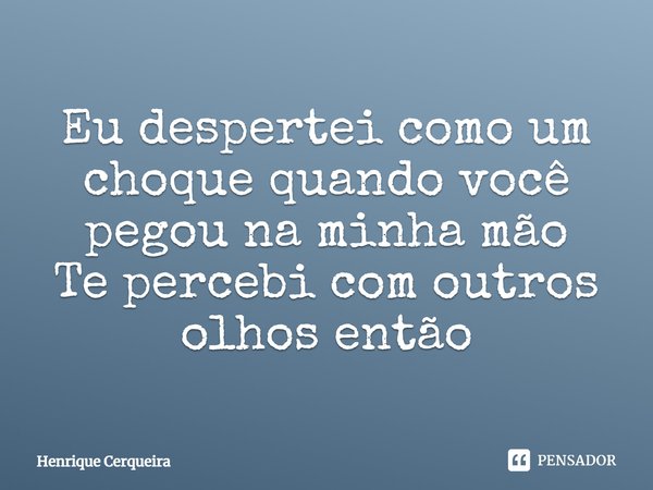 Eu despertei como um choque quando você pegou na minha mão Te percebi com outros olhos então... Frase de Henrique Cerqueira.
