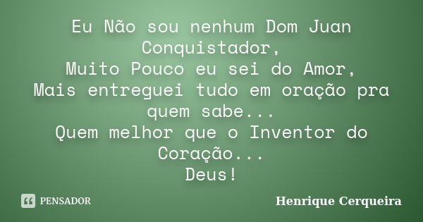 Eu Não sou nenhum Dom Juan Conquistador, Muito Pouco eu sei do Amor, Mais entreguei tudo em oração pra quem sabe... Quem melhor que o Inventor do Coração... Deu... Frase de Henrique Cerqueira.