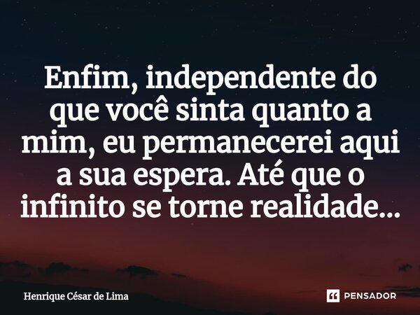 Enfim, independente do que você sinta quanto a mim, eu permanecerei aqui a sua espera. Até que o infinito se torne realidade...... Frase de Henrique César de Lima.