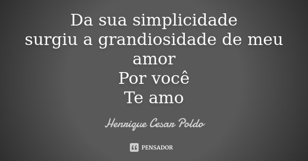 Da sua simplicidade surgiu a grandiosidade de meu amor Por você Te amo... Frase de Henrique Cesar Poldo.