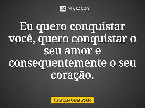 Eu quero conquistar você, quero conquistar o seu amor e consequentemente o seu coração.... Frase de Henrique Cesar Poldo.