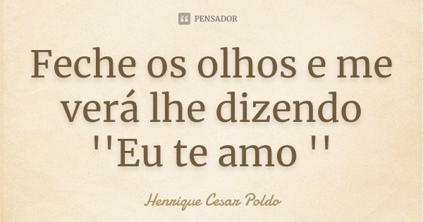 Feche os olhos e me verá lhe dizendo ''Eu te amo ''... Frase de Henrique Cesar Poldo.