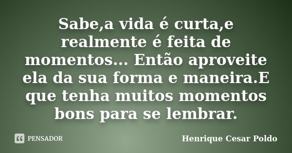 Sabe,a vida é curta,e realmente é feita de momentos... Então aproveite ela da sua forma e maneira.E que tenha muitos momentos bons para se lembrar.... Frase de Henrique Cesar Poldo.