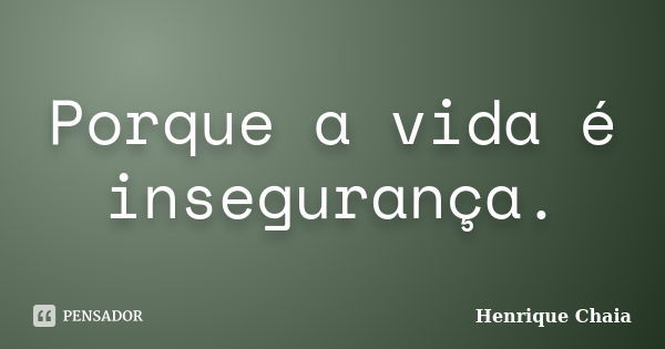 Porque a vida é insegurança.... Frase de Henrique Chaia.