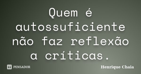 Quem é autossuficiente não faz reflexão a críticas.... Frase de Henrique Chaia.