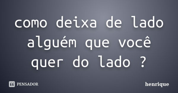 como deixa de lado alguém que você quer do lado ?... Frase de henrique.