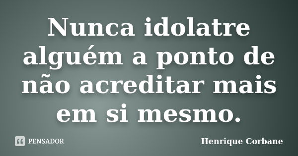 Nunca idolatre alguém a ponto de não acreditar mais em si mesmo.... Frase de Henrique Corbane.