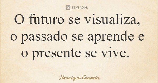 O futuro se visualiza, o passado se aprende e o presente se vive.... Frase de Henrique Correia.