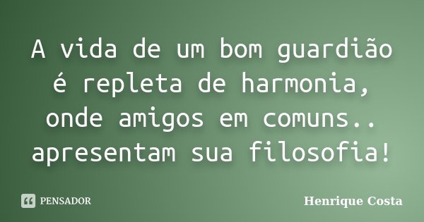 A vida de um bom guardião é repleta de harmonia, onde amigos em comuns.. apresentam sua filosofia!... Frase de Henrique Costa.