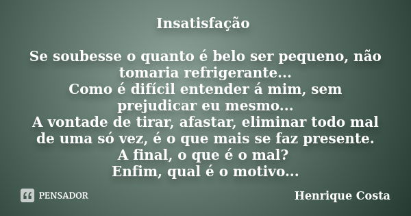 Insatisfação Se soubesse o quanto é belo ser pequeno, não tomaria refrigerante... Como é difícil entender á mim, sem prejudicar eu mesmo... A vontade de tirar, ... Frase de Henrique Costa.