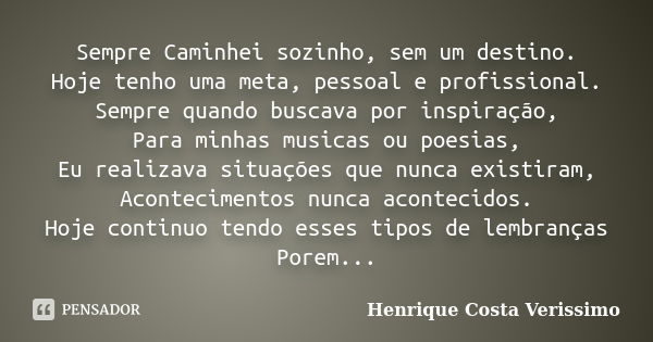 Sempre Caminhei sozinho, sem um destino. Hoje tenho uma meta, pessoal e profissional. Sempre quando buscava por inspiração, Para minhas musicas ou poesias, Eu r... Frase de Henrique Costa Verissimo.