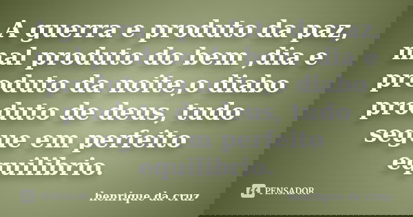 A guerra e produto da paz, mal produto do bem ,dia e produto da noite,o diabo produto de deus, tudo segue em perfeito equilibrio.... Frase de henrique da cruz.