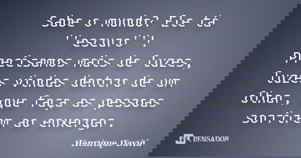 Sabe o mundo? Ele tá ''escuro''! Precisamos mais de luzes, luzes vindas dentro de um olhar, que faça as pessoas sorrirem ao enxergar.... Frase de Henrique David.