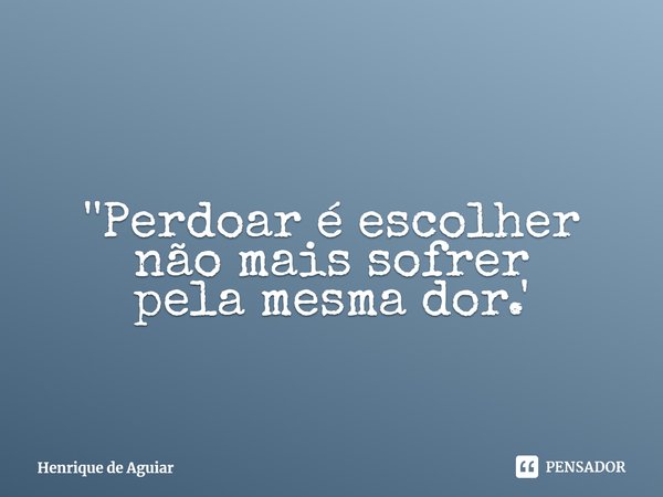 ⁠''Perdoar é escolher não mais sofrer
pela mesma dor.'... Frase de Henrique de Aguiar.