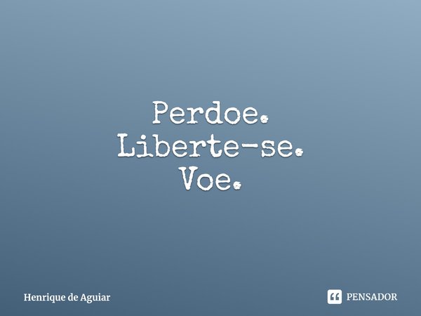 ⁠Perdoe.
Liberte-se.
Voe.... Frase de Henrique de Aguiar.