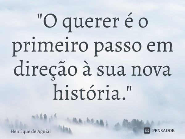 "⁠O querer é o primeiro passo em direção à sua nova história."... Frase de Henrique de Aguiar.