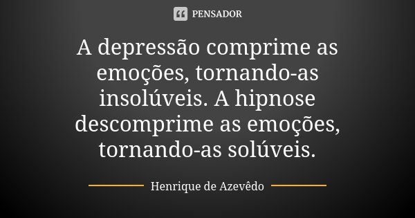 A depressão comprime as emoções, tornando-as insolúveis. A hipnose descomprime as emoções, tornando-as solúveis.... Frase de Henrique de Azevêdo.