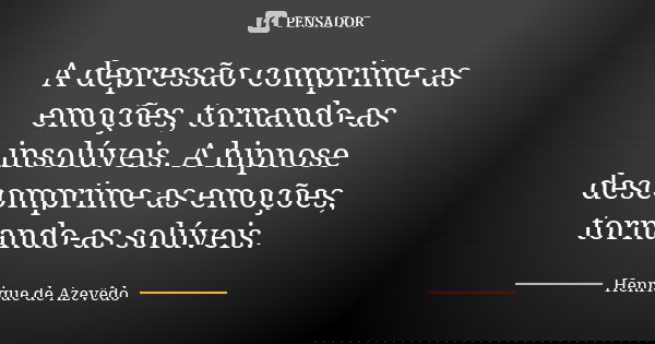 A depressão comprime as emoções, tornando-as insolúveis. A hipnose descomprime as emoções, tornando-as solúveis.... Frase de Henrique de Azevêdo.
