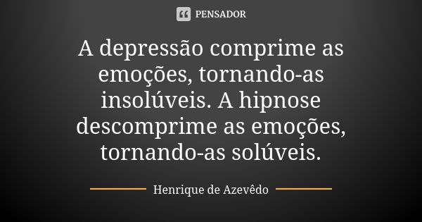 A depressão comprime as emoções, tornando-as insolúveis. A hipnose descomprime as emoções, tornando-as solúveis.... Frase de Henrique de Azevêdo.