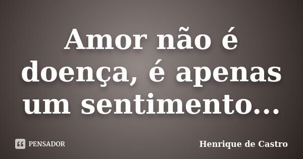 Amor não é doença, é apenas um sentimento...... Frase de Henrique de Castro.