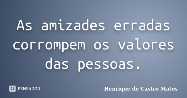As amizades erradas corrompem os valores das pessoas.... Frase de Henrique de Castro Matos.