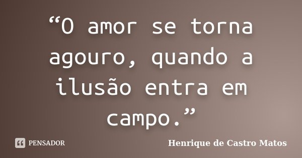 “O amor se torna agouro, quando a ilusão entra em campo.”... Frase de Henrique de Castro Matos.