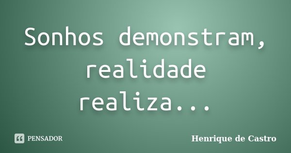 Sonhos demonstram, realidade realiza...... Frase de Henrique de Castro.