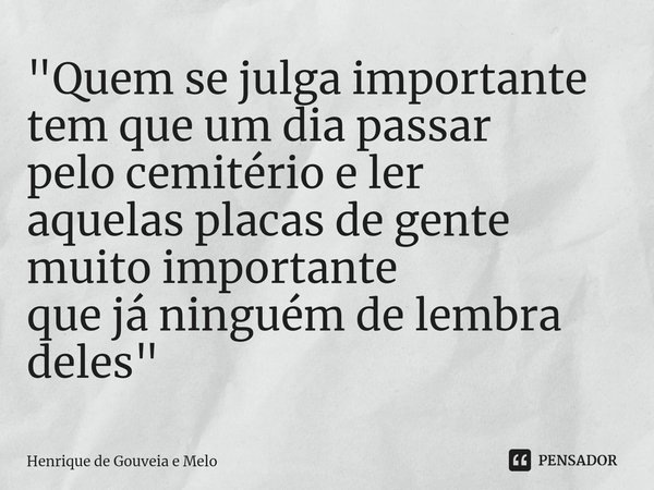 ⁠"Quem se julga importante
tem que um dia passar
pelo cemitério e ler
aquelas placas de gente
muito importante
que já ninguém de lembra
deles"... Frase de Henrique de Gouveia e Melo.