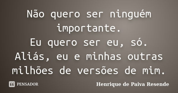 Não quero ser ninguém importante. Eu quero ser eu, só. Aliás, eu e minhas outras milhões de versões de mim.... Frase de Henrique de Paiva Resende.