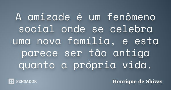 A amizade é um fenômeno social onde se celebra uma nova família, e esta parece ser tão antiga quanto a própria vida.... Frase de Henrique de Shivas.