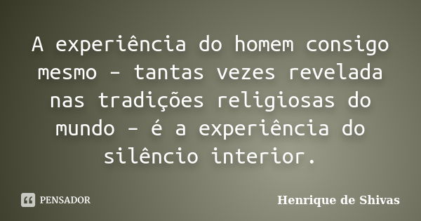 A experiência do homem consigo mesmo – tantas vezes revelada nas tradições religiosas do mundo – é a experiência do silêncio interior.... Frase de Henrique de Shivas.