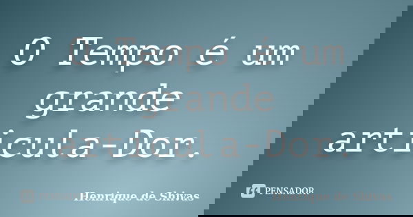 O Tempo é um grande articula-Dor.... Frase de Henrique de Shivas.
