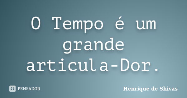 O Tempo é um grande articula-Dor.... Frase de Henrique de Shivas.