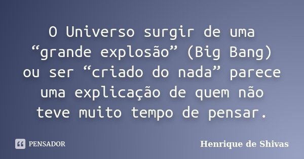 O Universo surgir de uma “grande explosão” (Big Bang) ou ser “criado do nada” parece uma explicação de quem não teve muito tempo de pensar.... Frase de Henrique de Shivas.