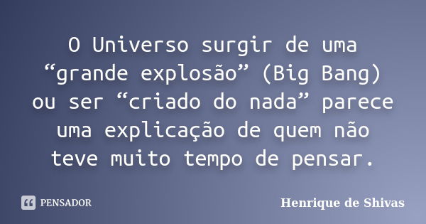 O Universo surgir de uma “grande explosão” (Big Bang) ou ser “criado do nada” parece uma explicação de quem não teve muito tempo de pensar.... Frase de Henrique de Shivas.