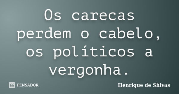 Os carecas perdem o cabelo, os políticos a vergonha.... Frase de Henrique de Shivas.