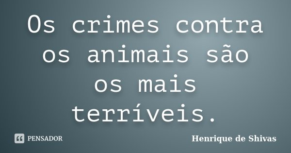 Os crimes contra os animais são os mais terríveis.... Frase de Henrique de Shivas.