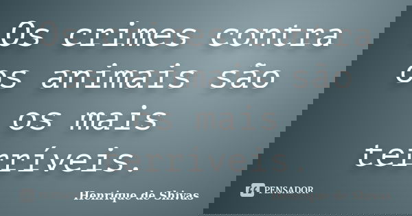 Os crimes contra os animais são os mais terríveis.... Frase de Henrique de Shivas.
