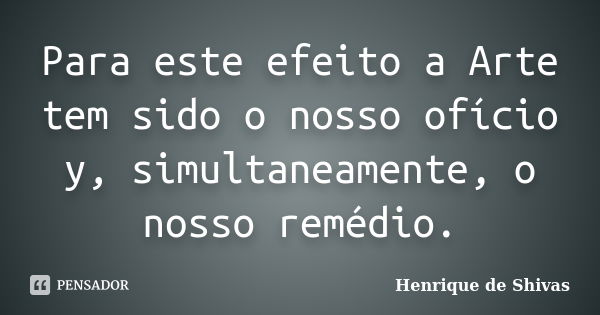 Para este efeito a Arte tem sido o nosso ofício y, simultaneamente, o nosso remédio.... Frase de Henrique de Shivas.