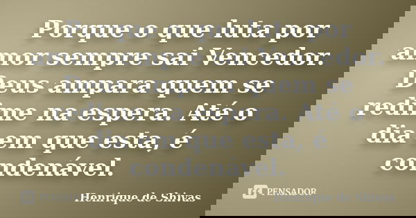 Porque o que luta por amor sempre sai Vencedor. Deus ampara quem se redime na espera. Até o dia em que esta, é condenável.... Frase de Henrique de Shivas.