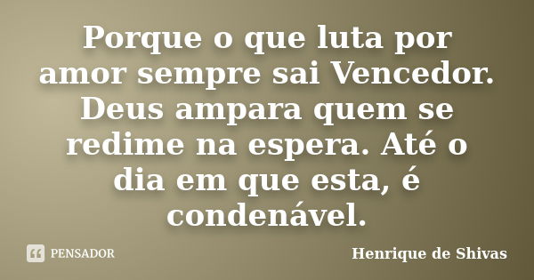 Porque o que luta por amor sempre sai Vencedor. Deus ampara quem se redime na espera. Até o dia em que esta, é condenável.... Frase de Henrique de Shivas.