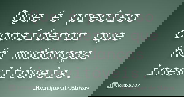 Que é preciso considerar que há mudanças inevitáveis.... Frase de Henrique de Shivas.
