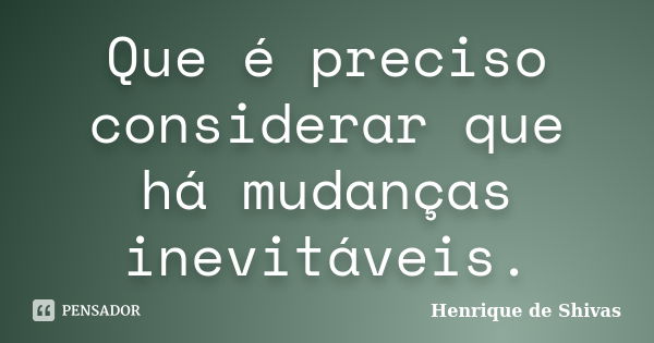 Que é preciso considerar que há mudanças inevitáveis.... Frase de Henrique de Shivas.